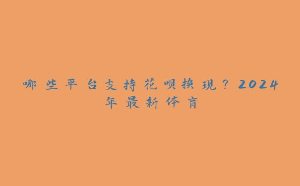 哪些平台支持花呗换现？2024年最新体育