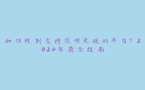 如何找到支持花呗兑现的平台？2024年最全指南