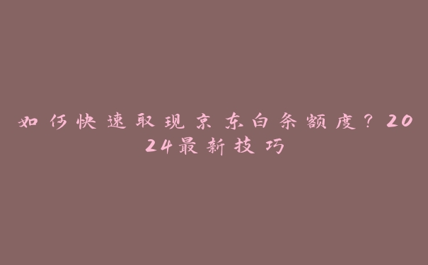 如何快速取现京东白条额度?2024最新技巧 如何快速取现京东白条额度?2024最新技巧