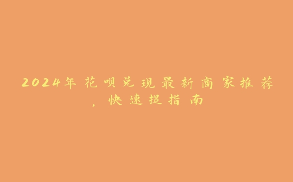 2024年花呗兑现最新商家推荐，快速提指南
