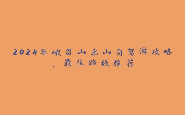 2024年峨眉山乐山自驾游攻略,最佳路线推荐 2024年峨眉山乐山自驾游攻略,最佳路线推荐