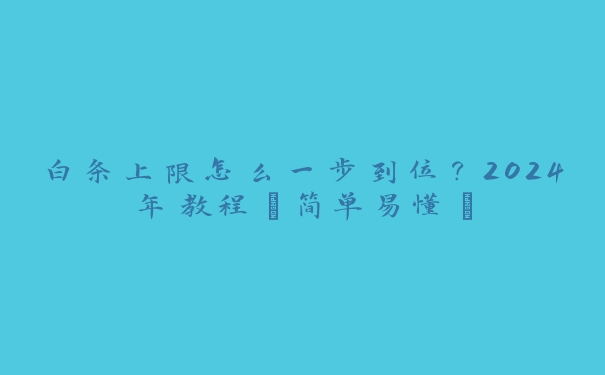 白条上限怎么一步到位?2024年教程【简单易懂】 白条上限怎么一步到位?2024年教程【简单易懂】