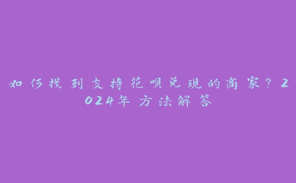 如何找到支持花呗兑现的商家？2024年方法解答