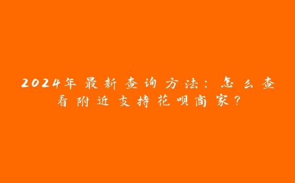 2024年最新查询方法:怎么查看附近支持花呗商家? 2024年最新查询方法:怎么查看附近支持花呗商家?