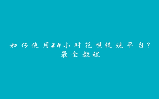 如何使用24小时花呗提现平台?最全教程 如何使用24小时花呗提现平台?最全教程