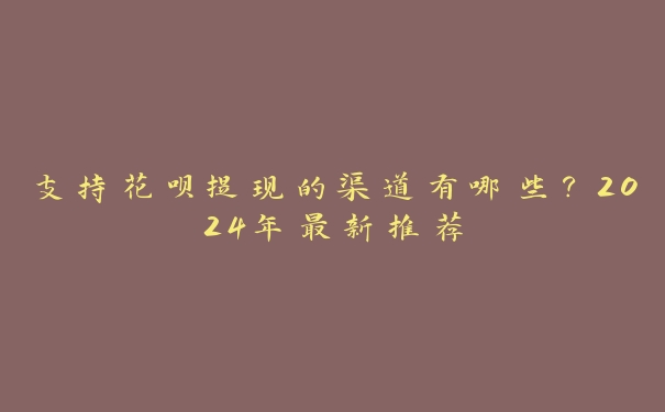 支持花呗提现的渠道有哪些?2024年最新推荐 支持花呗提现的渠道有哪些?2024年最新推荐