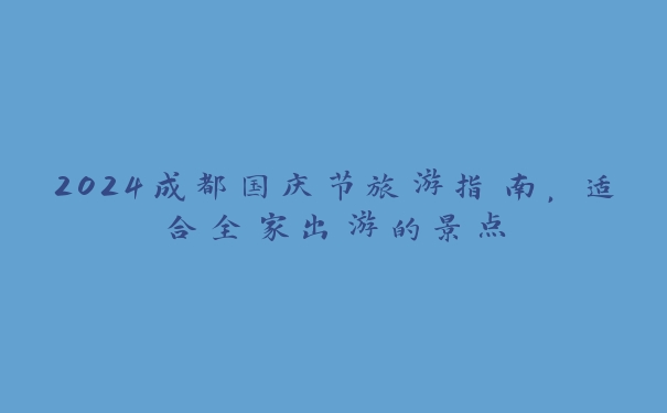 2024成都国庆节旅游指南,适合全家出游的景点 2024成都国庆节旅游指南,适合全家出游的景点