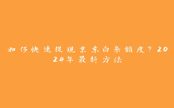 如何快速提现京东白条额度?2024年最新方法 如何快速提现京东白条额度?2024年最新方法