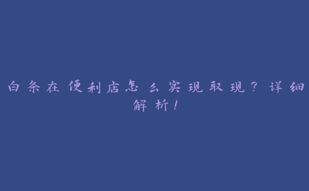 白条在便利店怎么实现取现?详细解析! 白条在便利店怎么实现取现?详细解析!