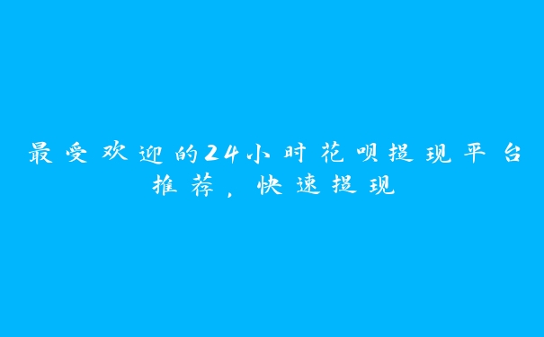 最受欢迎的24小时花呗提现平台推荐,快速提现 最受欢迎的24小时花呗提现平台推荐,快速提现