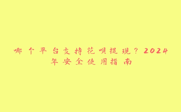 哪个平台支持花呗提现?2024年安全使用指南 哪个平台支持花呗提现?2024年安全使用指南