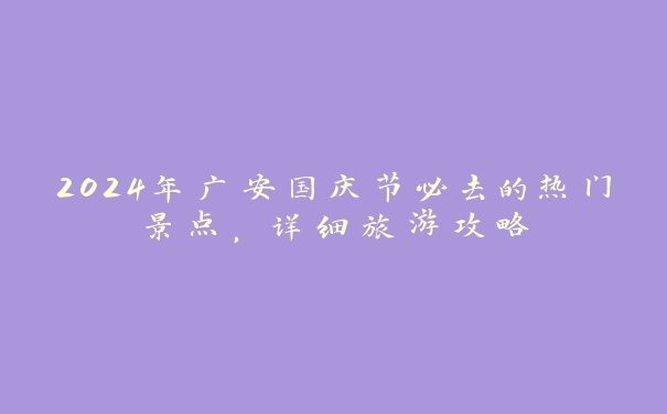 2024年广安国庆节必去的热门景点,详细旅游攻略 2024年广安国庆节必去的热门景点,详细旅游攻略