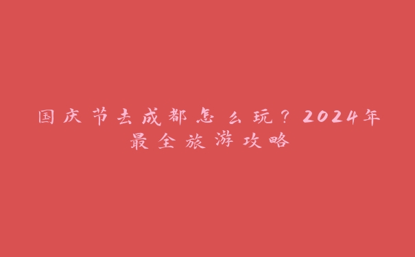 国庆节去成都怎么玩?2024年最全旅游攻略 国庆节去成都怎么玩?2024年最全旅游攻略