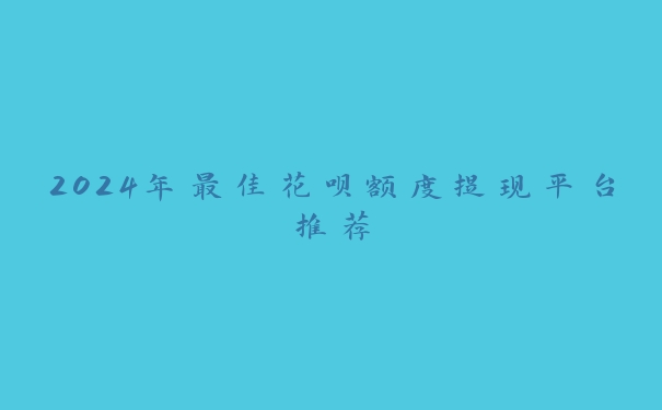 2024年最佳花呗额度提现平台推荐 2024年最佳花呗额度提现平台推荐
