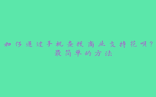 如何通过手机查找商业支持花呗? 最简单的方法 如何通过手机查找商业支持花呗? 最简单的方法
