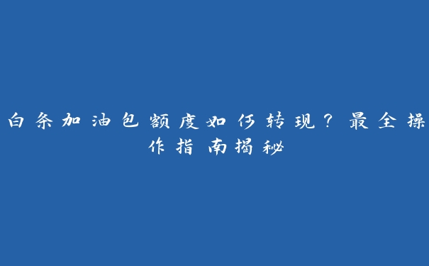 白条加油包额度如何转现?最全操作指南揭秘 白条加油包额度如何转现?最全操作指南揭秘