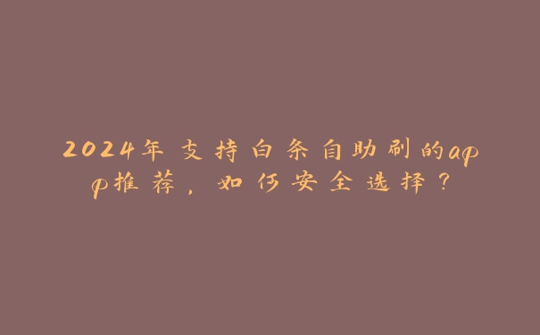 2024年支持白条自助刷的app推荐,如何安全选择? 2024年支持白条自助刷的app推荐,如何安全选择?