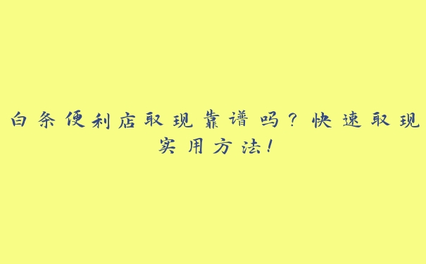 白条便利店取现靠谱吗？快速取现实用方法！