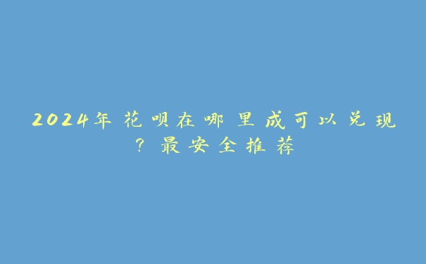 2024年花呗在哪里成可以兑现?最安全推荐 2024年花呗在哪里成可以兑现?最安全推荐