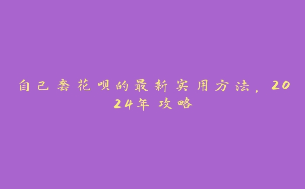 自己套花呗的最新实用方法,2024年攻略 自己套花呗的最新实用方法,2024年攻略
