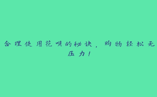 合理使用花呗的秘诀,购物轻松无压力! 合理使用花呗的秘诀,购物轻松无压力!