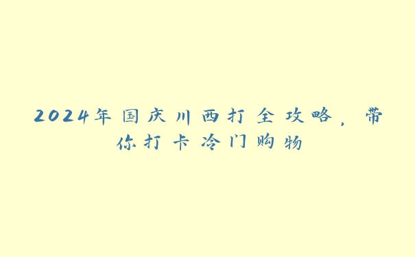 2024年国庆川西打全攻略,带你打卡冷门购物 2024年国庆川西打全攻略,带你打卡冷门购物