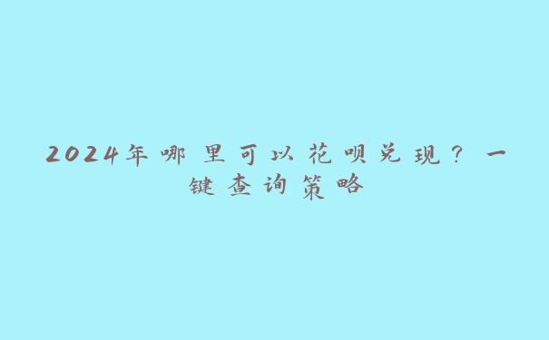 2024年哪里可以花呗兑现?一键查询策略 2024年哪里可以花呗兑现?一键查询策略