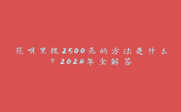 花呗里提2500元的方法是什么?2024年全解答 花呗里提2500元的方法是什么?2024年全解答
