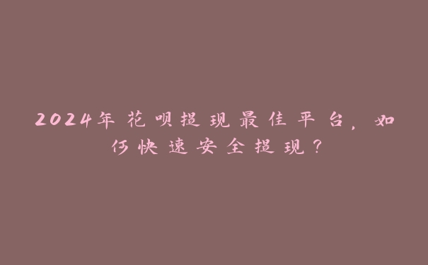 2024年花呗提现最佳平台,如何快速安全提现? 2024年花呗提现最佳平台,如何快速安全提现?