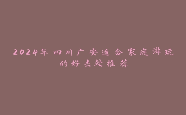 2024年四川广安适合家庭游玩的好去处推荐 2024年四川广安适合家庭游玩的好去处推荐