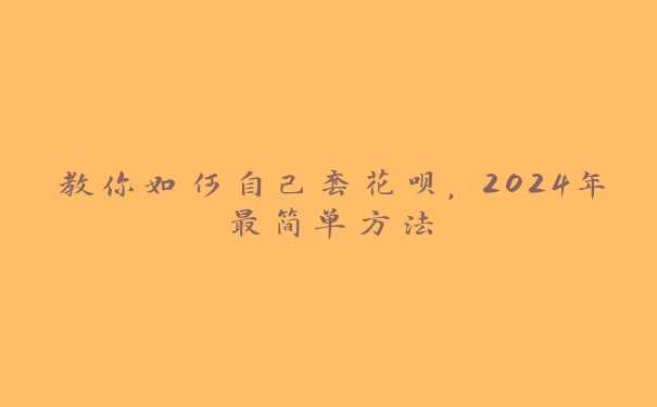 教你如何自己套花呗,2024年最简单方法 教你如何自己套花呗,2024年最简单方法