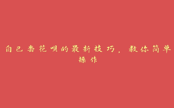 自己套花呗的最新技巧,教你简单操作 自己套花呗的最新技巧,教你简单操作