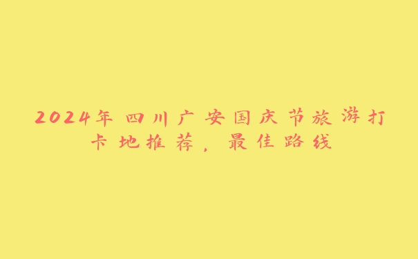 2024年四川广安国庆节旅游打卡地推荐,最佳路线 2024年四川广安国庆节旅游打卡地推荐,最佳路线