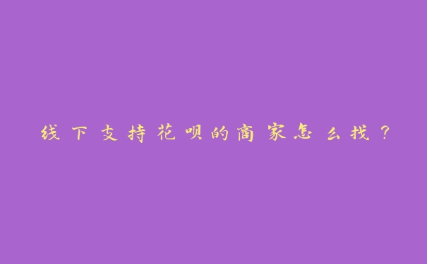 线下支持花呗的商家怎么找? 线下支持花呗的商家怎么找?