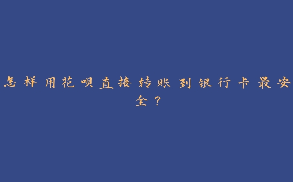 怎样用花呗直接转账到银行卡最安全? 怎样用花呗直接转账到银行卡最安全?
