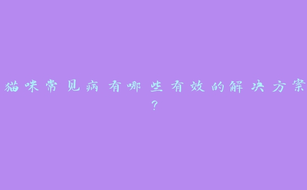 猫咪常见病有哪些有效的解决方案? 猫咪常见病有哪些有效的解决方案?