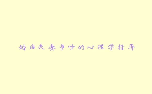 婚后夫妻争吵的心理学指导 婚后夫妻争吵的心理学指导