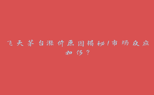 飞天茅台涨价原因揭秘！市场反应如何？