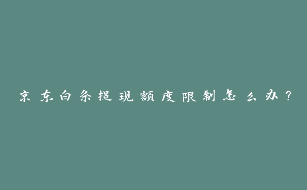 京东白条提现额度限制怎么办? 京东白条提现额度限制怎么办?