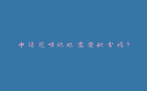 申请花呗记账需要积分吗? 申请花呗记账需要积分吗?