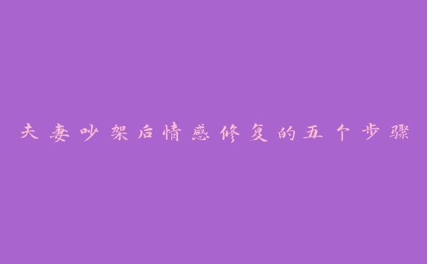夫妻吵架后情感修复的五个步骤 夫妻吵架后情感修复的五个步骤