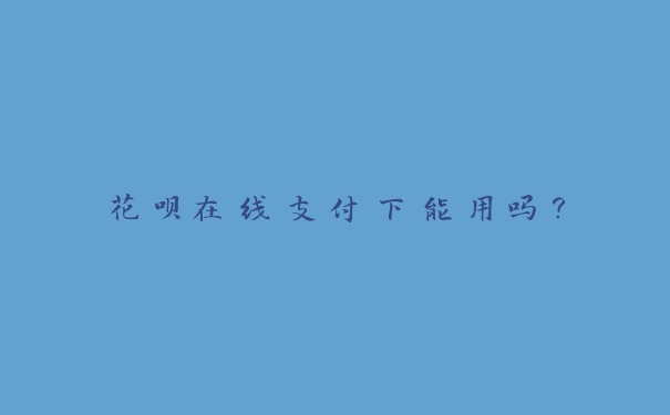 花呗在线支付下能用吗？