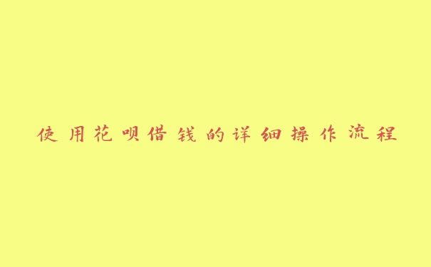 使用花呗借钱的详细操作流程 使用花呗借钱的详细操作流程