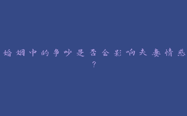 婚姻中的争吵是否会影响夫妻情感? 婚姻中的争吵是否会影响夫妻情感?
