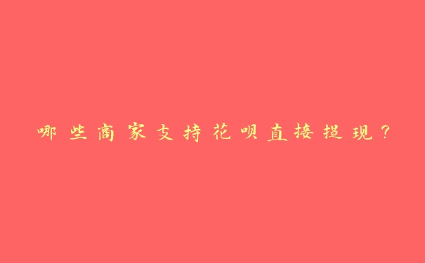哪些商家支持花呗直接提现? 哪些商家支持花呗直接提现?