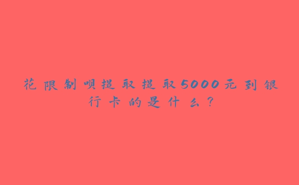 花限制呗提取提取5000元到银行卡的是什么? 花限制呗提取提取5000元到银行卡的是什么?