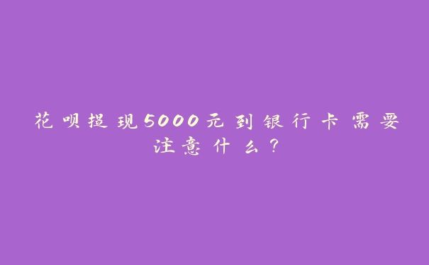 花呗提现5000元到银行卡需要注意什么? 花呗提现5000元到银行卡需要注意什么?
