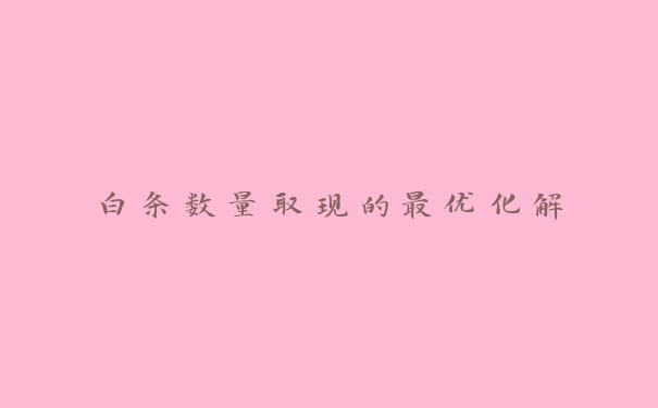 白条数量取现的最优化解 白条数量取现的最优化解