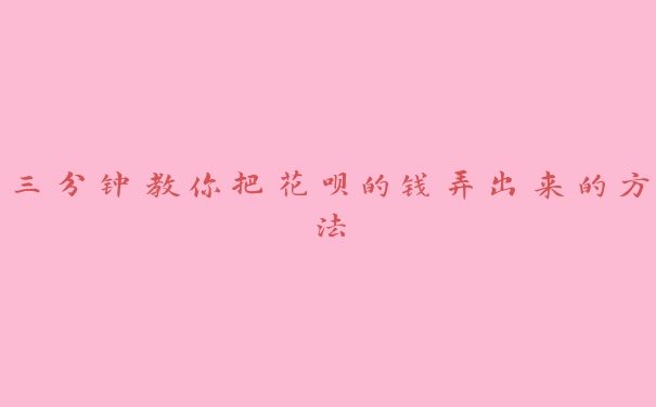 三分钟教你把花呗的钱弄出来的方法 三分钟教你把花呗的钱弄出来的方法