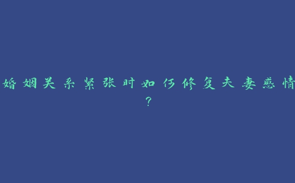 婚姻关系紧张时如何修复夫妻感情？